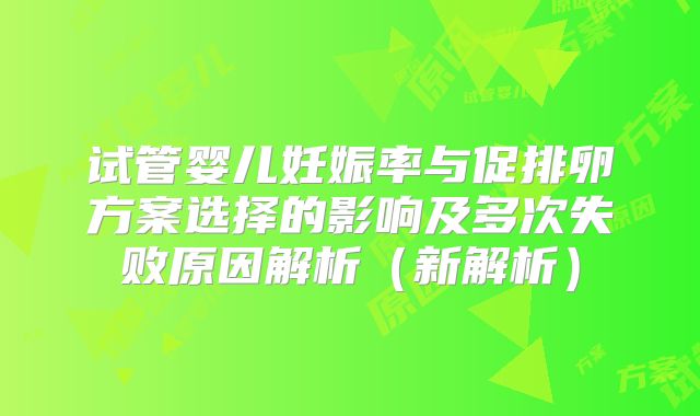 试管婴儿妊娠率与促排卵方案选择的影响及多次失败原因解析（新解析）