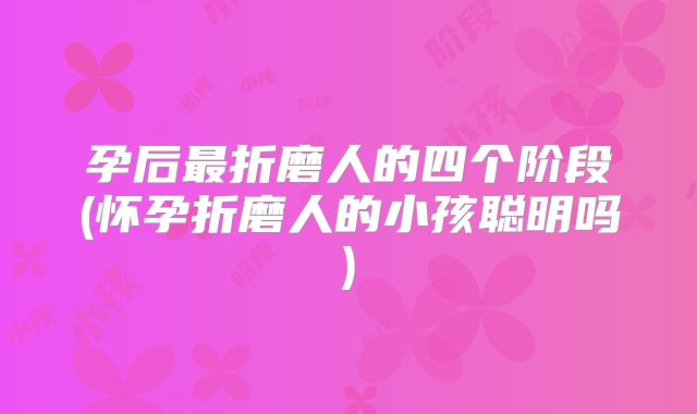 孕后最折磨人的四个阶段(怀孕折磨人的小孩聪明吗)
