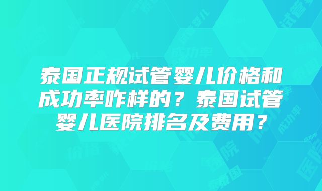泰国正规试管婴儿价格和成功率咋样的?泰国试管婴儿医院排名及费用?