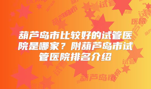 葫芦岛市比较好的试管医院是哪家？附葫芦岛市试管医院排名介绍