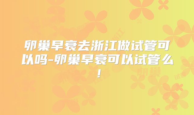 卵巢早衰去浙江做试管可以吗-卵巢早衰可以试管么！