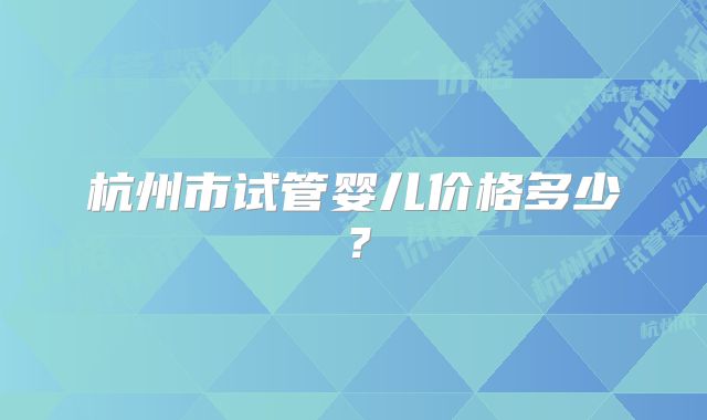 杭州市试管婴儿价格多少？