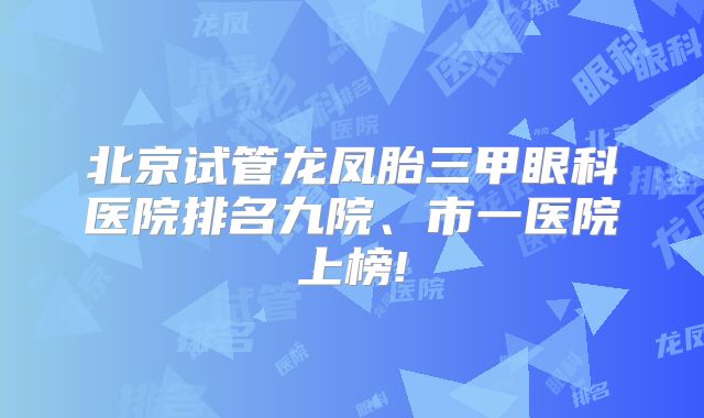 北京试管龙凤胎三甲眼科医院排名九院、市一医院上榜!