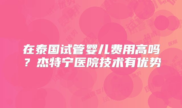 在泰国试管婴儿费用高吗?杰特宁医院技术有优势