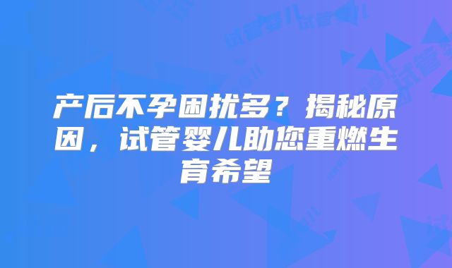 产后不孕困扰多？揭秘原因，试管婴儿助您重燃生育希望