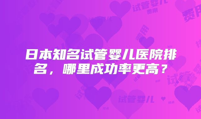 日本知名试管婴儿医院排名，哪里成功率更高？