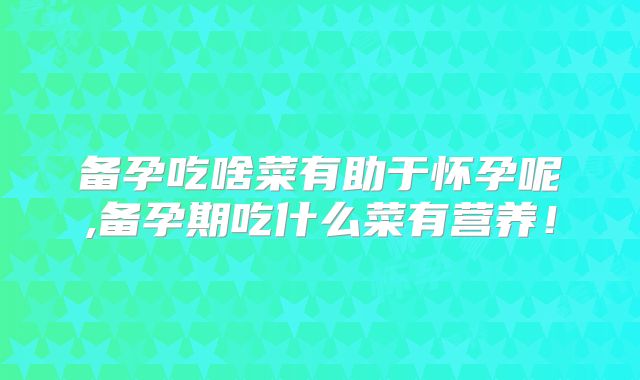 备孕吃啥菜有助于怀孕呢,备孕期吃什么菜有营养！