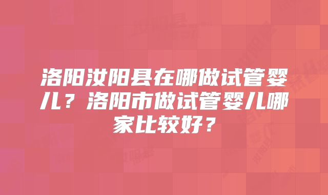 洛阳汝阳县在哪做试管婴儿？洛阳市做试管婴儿哪家比较好？