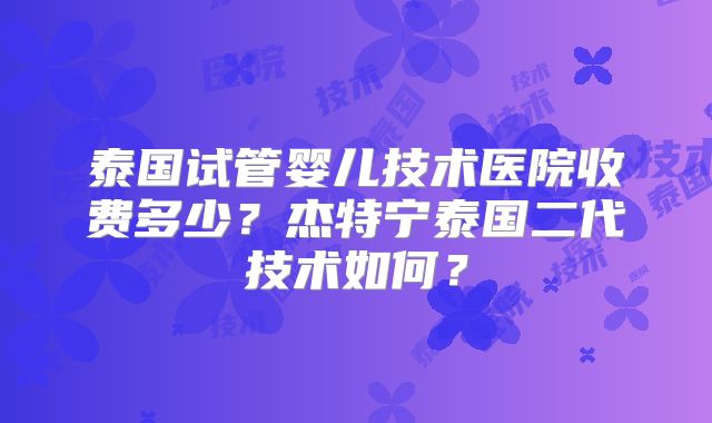 泰国试管婴儿技术医院收费多少？杰特宁泰国二代技术如何？