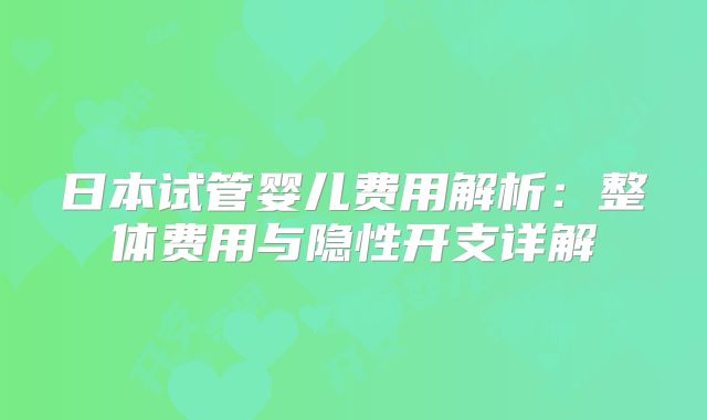 日本试管婴儿费用解析：整体费用与隐性开支详解