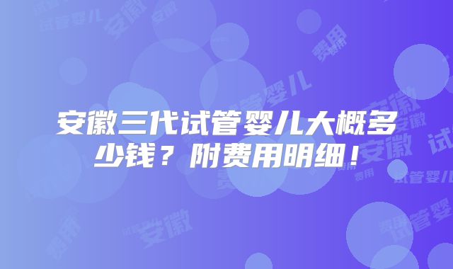 安徽三代试管婴儿大概多少钱？附费用明细！