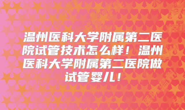 温州医科大学附属第二医院试管技术怎么样!温州医科大学附属第二医院做试管婴儿!