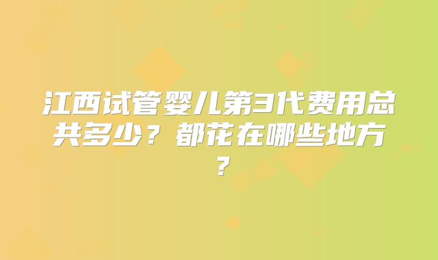 江西试管婴儿第3代费用总共多少？都花在哪些地方？