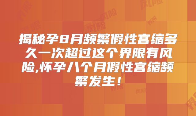 揭秘孕8月频繁假性宫缩多久一次超过这个界限有风险,怀孕八个月假性宫缩频繁发生!
