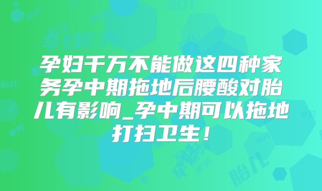 孕妇千万不能做这四种家务孕中期拖地后腰酸对胎儿有影响_孕中期可以拖地打扫卫生！