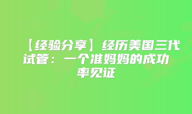 【经验分享】经历美国三代试管:一个准妈妈的成功率见证