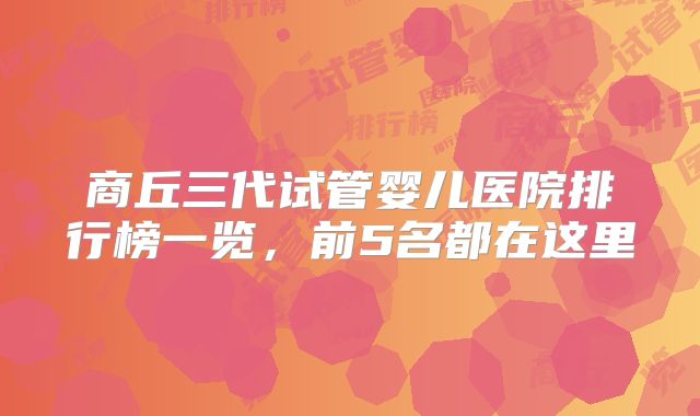 商丘三代试管婴儿医院排行榜一览，前5名都在这里