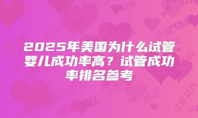 2025年美国为什么试管婴儿成功率高？试管成功率排名参考