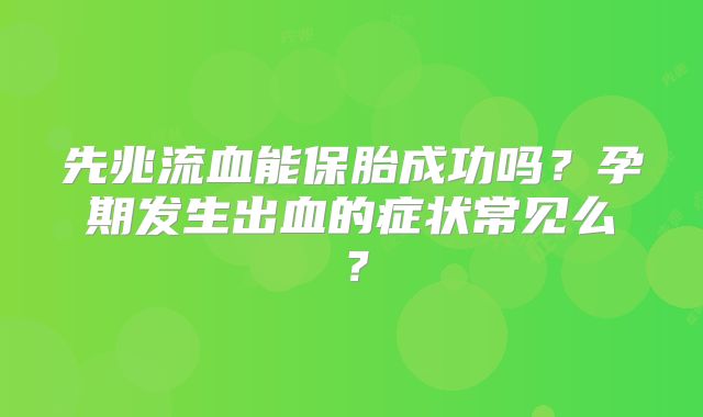 先兆流血能保胎成功吗？孕期发生出血的症状常见么？