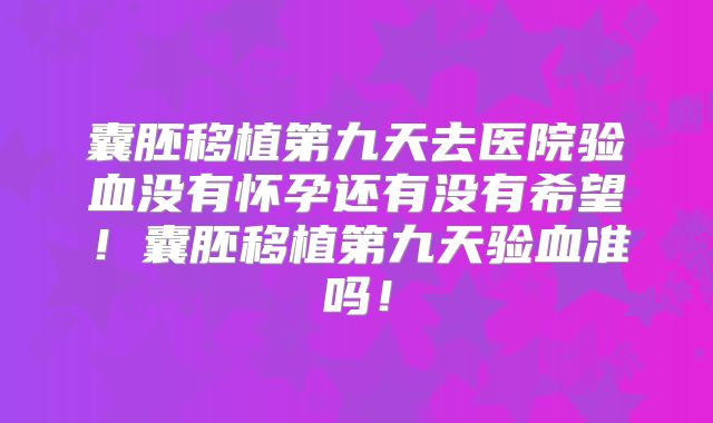 囊胚移植第九天去医院验血没有怀孕还有没有希望!囊胚移植第九天验血准吗!