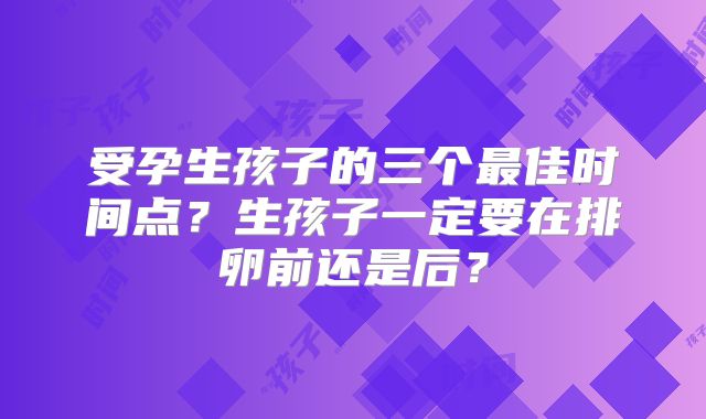 受孕生孩子的三个最佳时间点？生孩子一定要在排卵前还是后？
