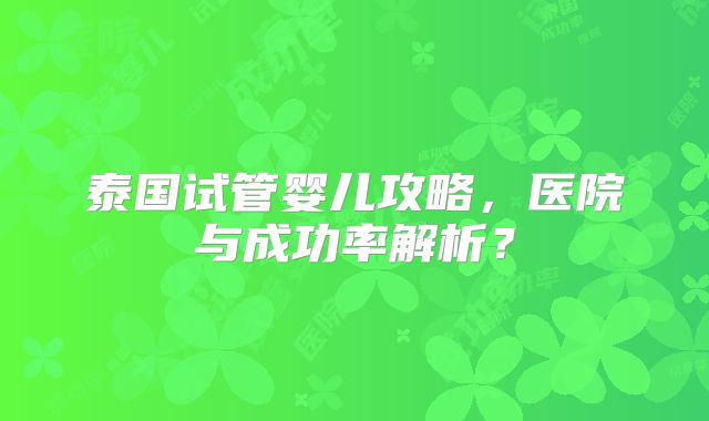 泰国试管婴儿攻略,医院与成功率解析?