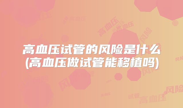 高血压试管的风险是什么(高血压做试管能移植吗)