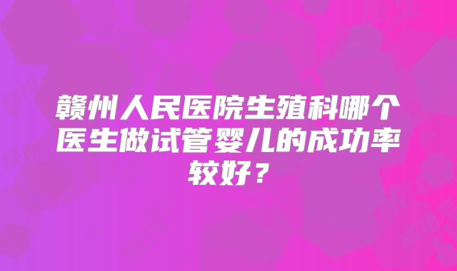 赣州人民医院生殖科哪个医生做试管婴儿的成功率较好？