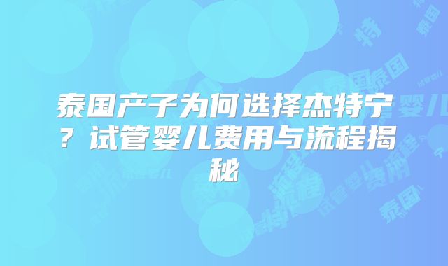 泰国产子为何选择杰特宁？试管婴儿费用与流程揭秘