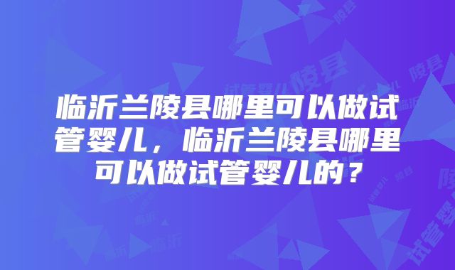 临沂兰陵县哪里可以做试管婴儿，临沂兰陵县哪里可以做试管婴儿的？