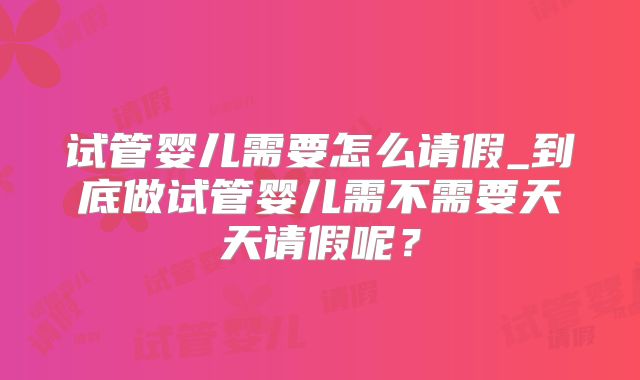 试管婴儿需要怎么请假_到底做试管婴儿需不需要天天请假呢?