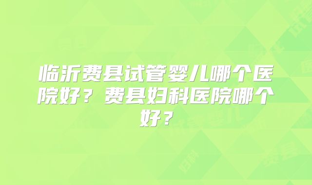 临沂费县试管婴儿哪个医院好？费县妇科医院哪个好？