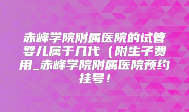 赤峰学院附属医院的试管婴儿属于几代（附生子费用_赤峰学院附属医院预约挂号！
