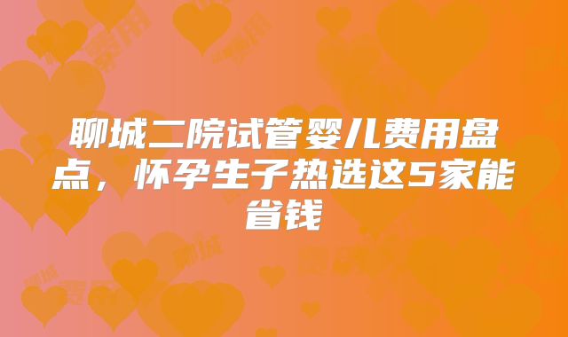 聊城二院试管婴儿费用盘点,怀孕生子热选这5家能省钱