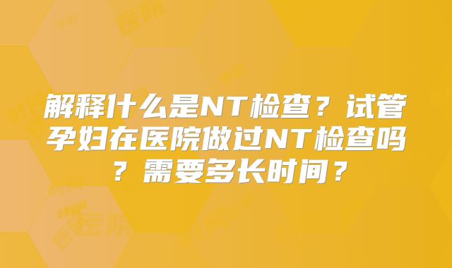 解释什么是NT检查?试管孕妇在医院做过NT检查吗?需要多长时间?
