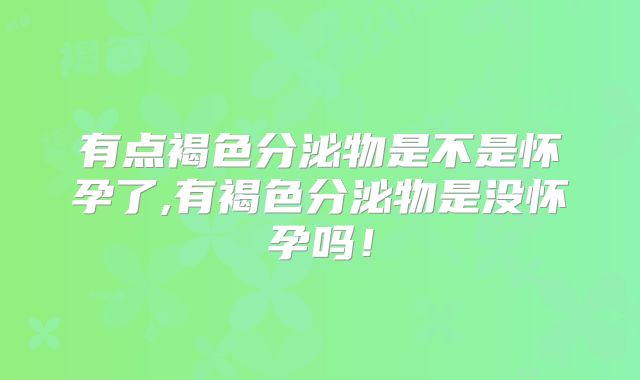 有点褐色分泌物是不是怀孕了,有褐色分泌物是没怀孕吗!
