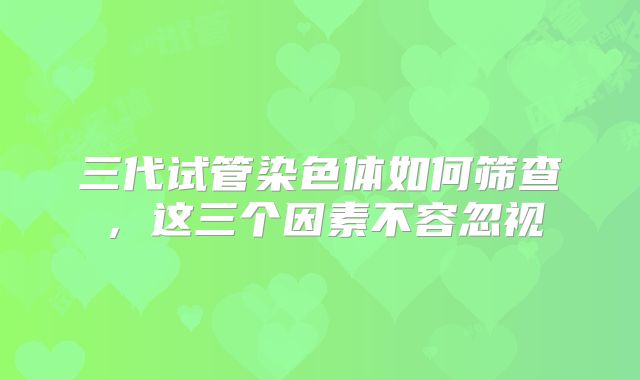 三代试管染色体如何筛查，这三个因素不容忽视