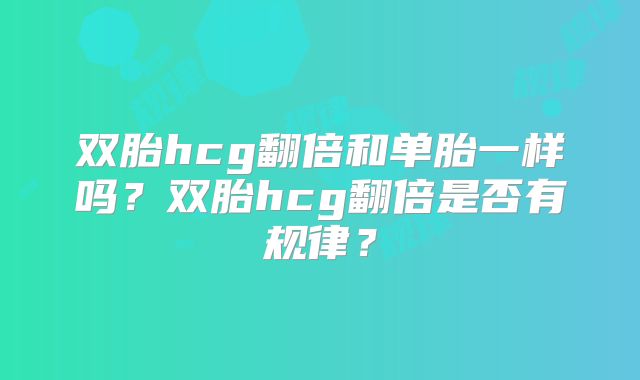 双胎hcg翻倍和单胎一样吗?双胎hcg翻倍是否有规律?