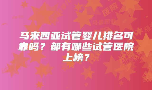 马来西亚试管婴儿排名可靠吗？都有哪些试管医院上榜？