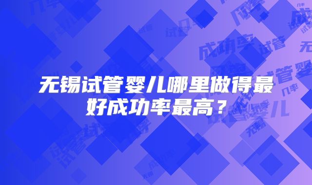无锡试管婴儿哪里做得最好成功率最高?