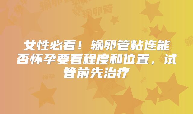 女性必看!输卵管粘连能否怀孕要看程度和位置,试管前先治疗