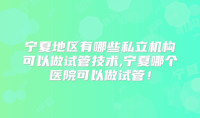 宁夏地区有哪些私立机构可以做试管技术,宁夏哪个医院可以做试管!
