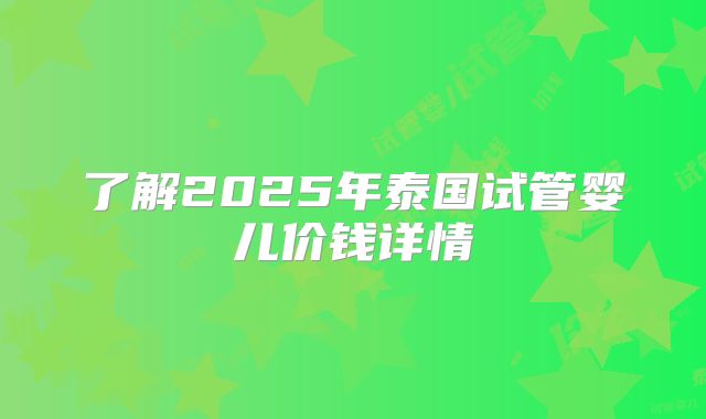 了解2025年泰国试管婴儿价钱详情