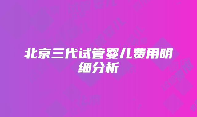 北京三代试管婴儿费用明细分析