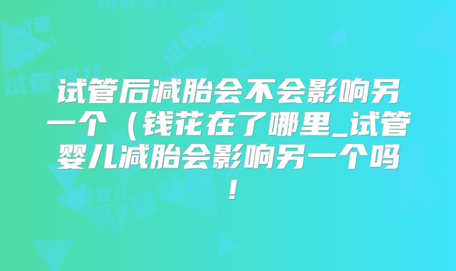 试管后减胎会不会影响另一个(钱花在了哪里_试管婴儿减胎会影响另一个吗!
