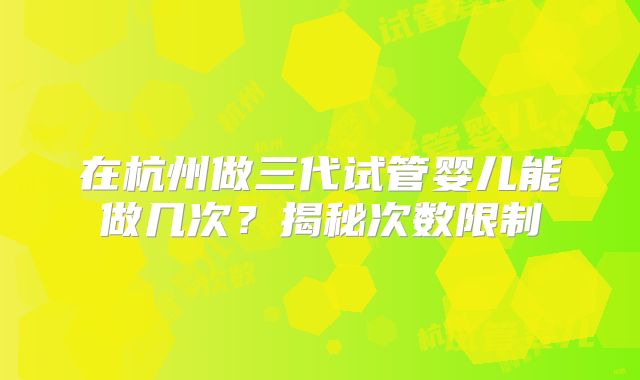 在杭州做三代试管婴儿能做几次？揭秘次数限制