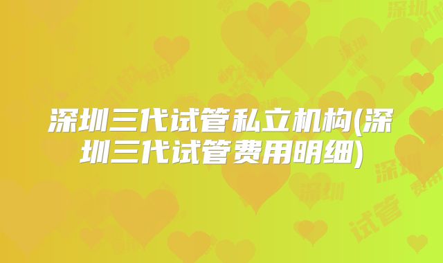 深圳三代试管私立机构(深圳三代试管费用明细)