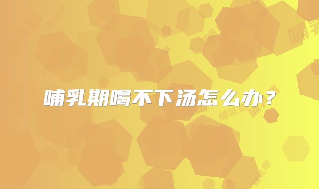 哺乳期喝不下汤怎么办?