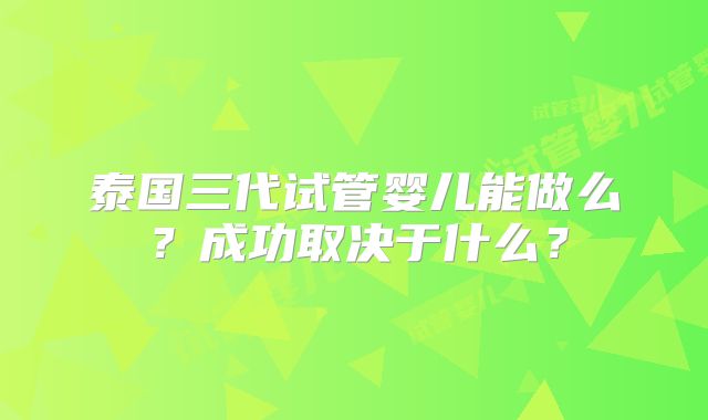 泰国三代试管婴儿能做么?成功取决于什么?