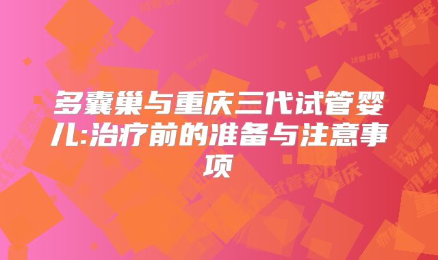 多囊巢与重庆三代试管婴儿:治疗前的准备与注意事项